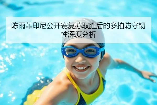 陈雨菲印尼公开赛复苏取胜后的多拍防守韧性深度分析（NBA）