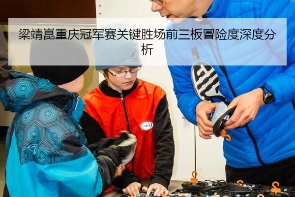 梁靖崑重庆冠军赛关键胜场前三板冒险度深度分析